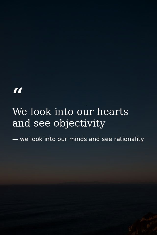 We look into our hearts and see objectivity — we look into our minds and see rationality