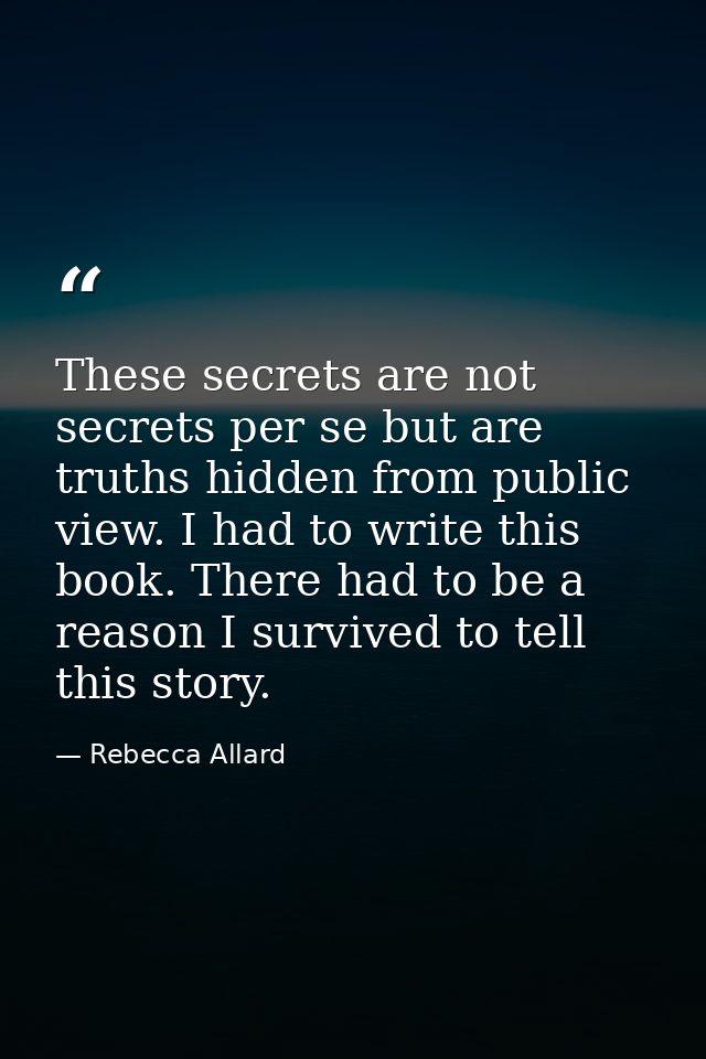 These secrets are not secrets per se but are truths hidden from public view. I had to write this book. There had to be a — Rebecca Allard