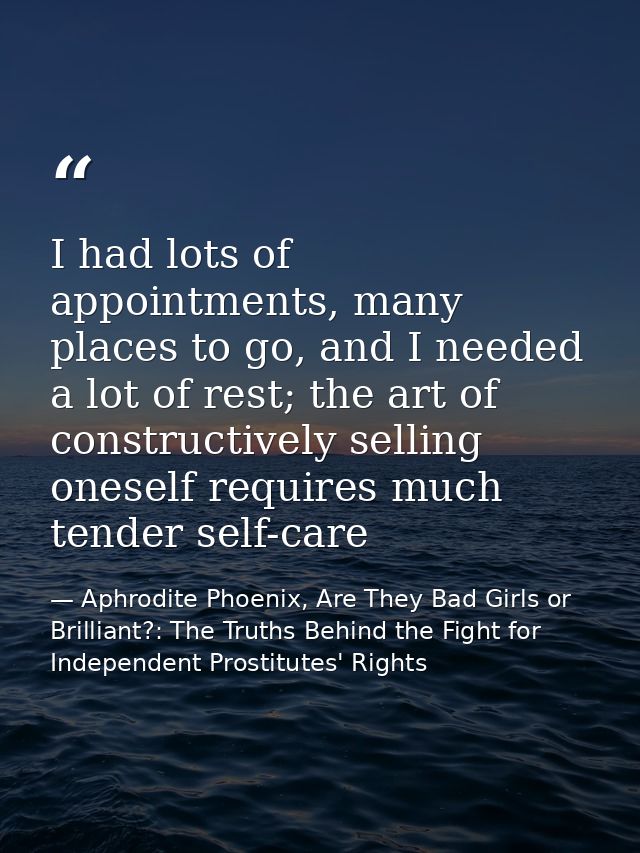I had lots of appointments, many places to go, and I needed a lot of rest; the art of constructively selling oneself req — Aphrodite Phoenix, Are They Bad Girls or Brilliant?: The Truths Behind the Fight for Independent Prostitutes' Rights