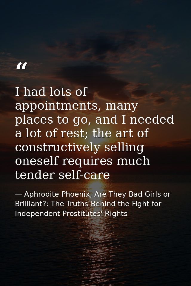 I had lots of appointments, many places to go, and I needed a lot of rest; the art of constructively selling oneself req — Aphrodite Phoenix, Are They Bad Girls or Brilliant?: The Truths Behind the Fight for Independent Prostitutes' Rights