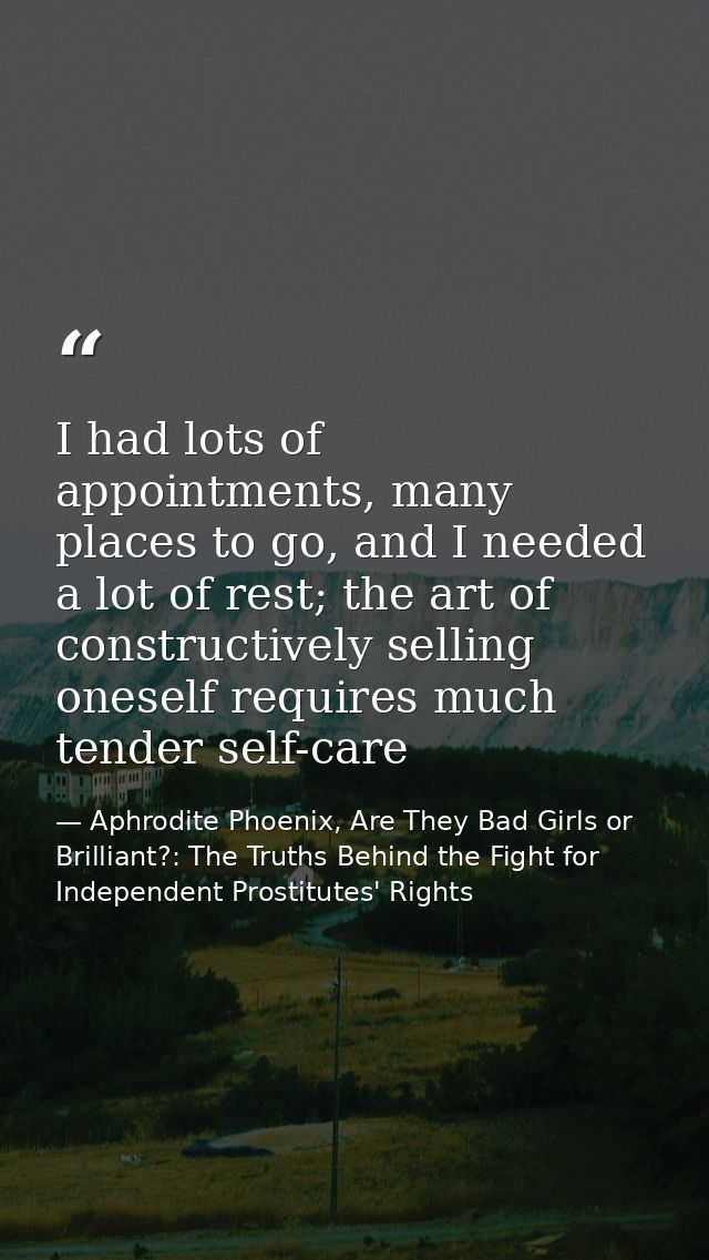 I had lots of appointments, many places to go, and I needed a lot of rest; the art of constructively selling oneself req — Aphrodite Phoenix, Are They Bad Girls or Brilliant?: The Truths Behind the Fight for Independent Prostitutes' Rights