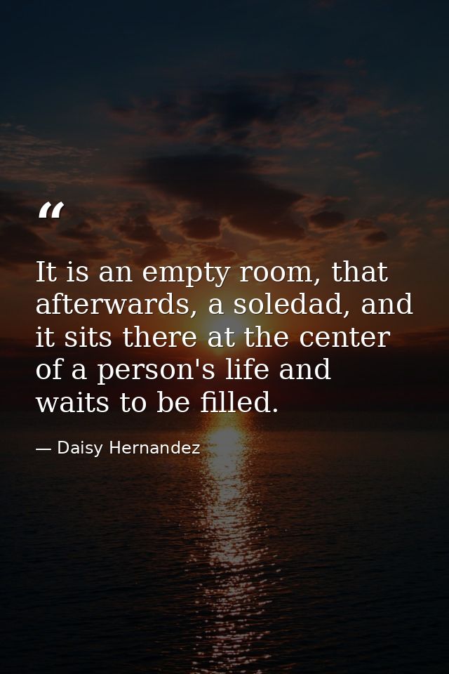 It is an empty room, that afterwards, a soledad, and it sits there at the center of a person's life and waits to be fill — Daisy Hernandez