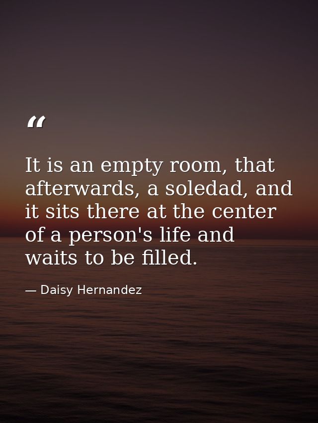 It is an empty room, that afterwards, a soledad, and it sits there at the center of a person's life and waits to be fill — Daisy Hernandez