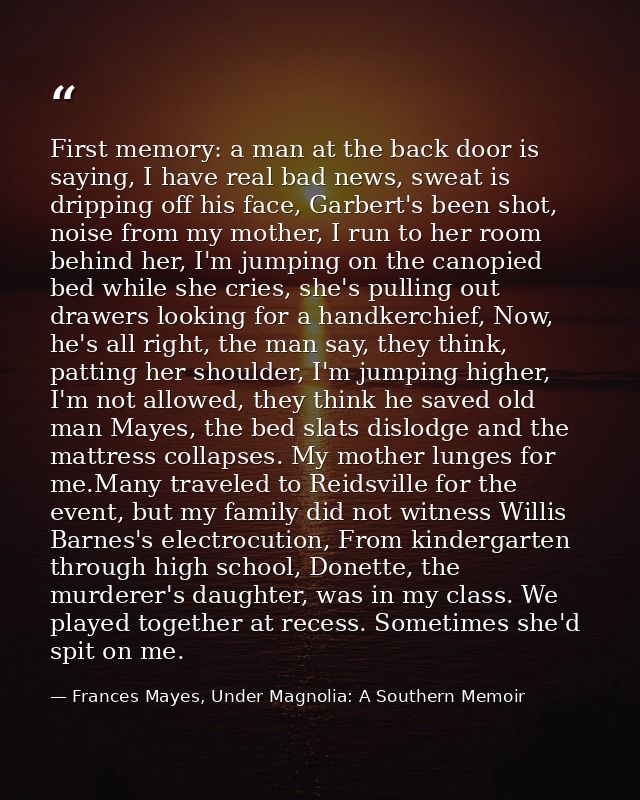 First memory: a man at the back door is saying, I have real bad news, sweat is dripping off his face, Garbert's been sho — Frances Mayes, Under Magnolia: A Southern Memoir