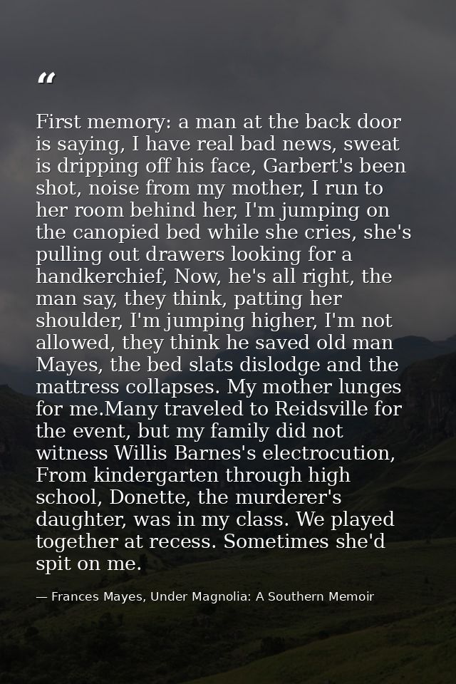 First memory: a man at the back door is saying, I have real bad news, sweat is dripping off his face, Garbert's been sho — Frances Mayes, Under Magnolia: A Southern Memoir