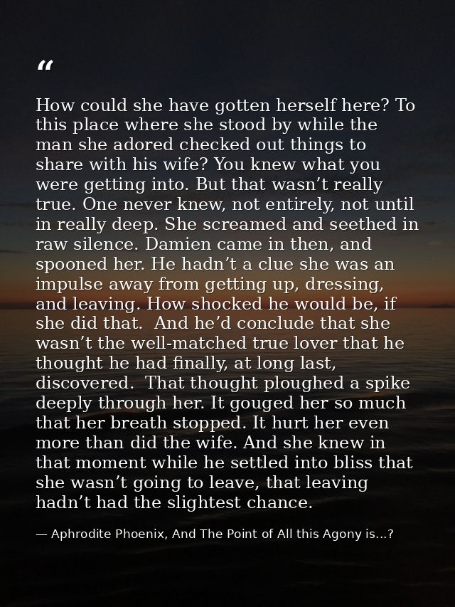 How could she have gotten herself here? To this place where she stood by while the man she adored checked out things to  — Aphrodite Phoenix, And The Point of All this Agony is...?