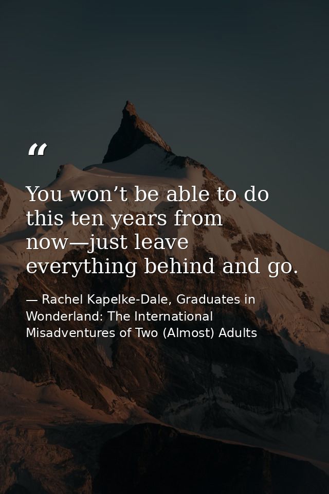 You won’t be able to do this ten years from now—just leave everything behind and go. — Rachel Kapelke-Dale, Graduates in Wonderland: The International Misadventures of Two (Almost) Adults