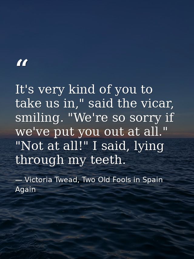 It's very kind of you to take us in," said the vicar, smiling. "We're so sorry if we've put you out at all." "Not at all — Victoria Twead, Two Old Fools in Spain Again