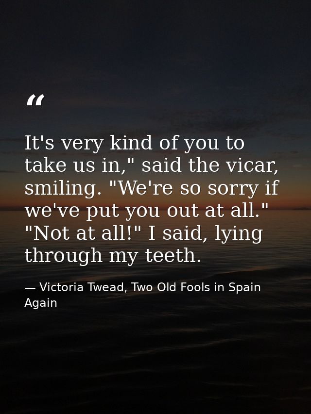 It's very kind of you to take us in," said the vicar, smiling. "We're so sorry if we've put you out at all." "Not at all — Victoria Twead, Two Old Fools in Spain Again
