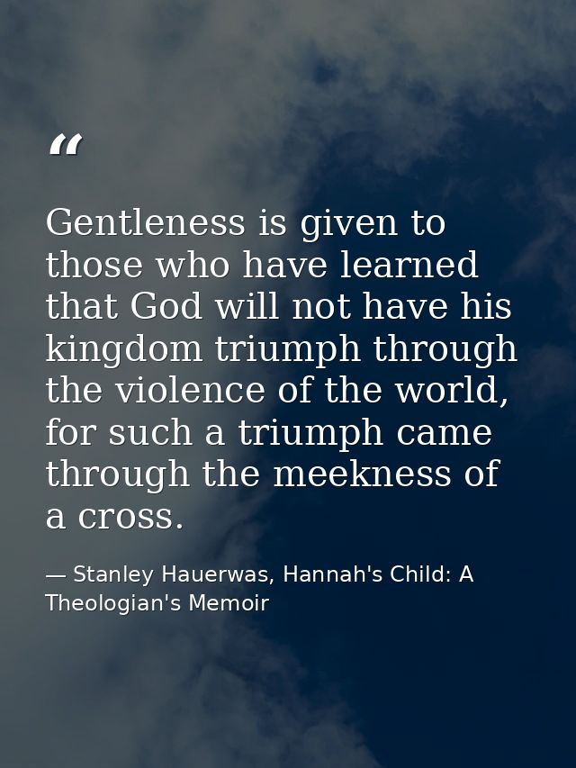 Gentleness is given to those who have learned that God will not have his kingdom triumph through the violence of the wor — Stanley Hauerwas, Hannah's Child: A Theologian's Memoir