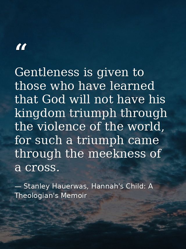 Gentleness is given to those who have learned that God will not have his kingdom triumph through the violence of the wor — Stanley Hauerwas, Hannah's Child: A Theologian's Memoir