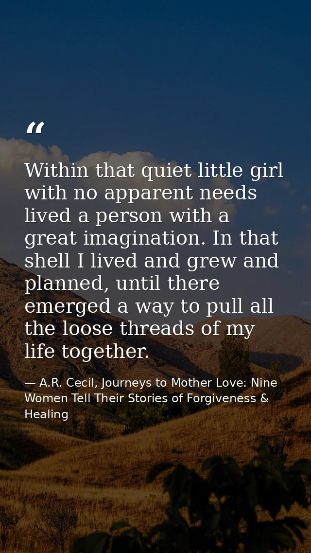 Within that quiet little girl with no apparent needs lived a person with a great imagination. In that shell I lived and  — A.R. Cecil, Journeys to Mother Love: Nine Women Tell Their Stories of Forgiveness & Healing