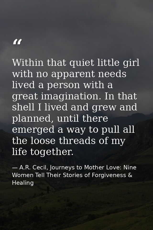 Within that quiet little girl with no apparent needs lived a person with a great imagination. In that shell I lived and  — A.R. Cecil, Journeys to Mother Love: Nine Women Tell Their Stories of Forgiveness & Healing
