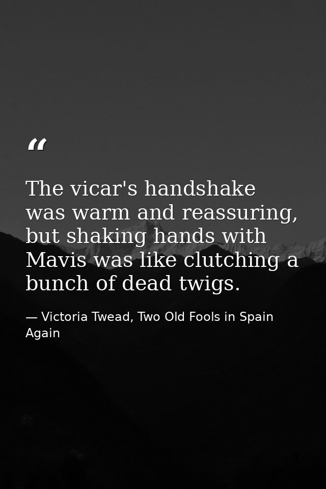 The vicar's handshake was warm and reassuring, but shaking hands with Mavis was like clutching a bunch of dead twigs. — Victoria Twead, Two Old Fools in Spain Again
