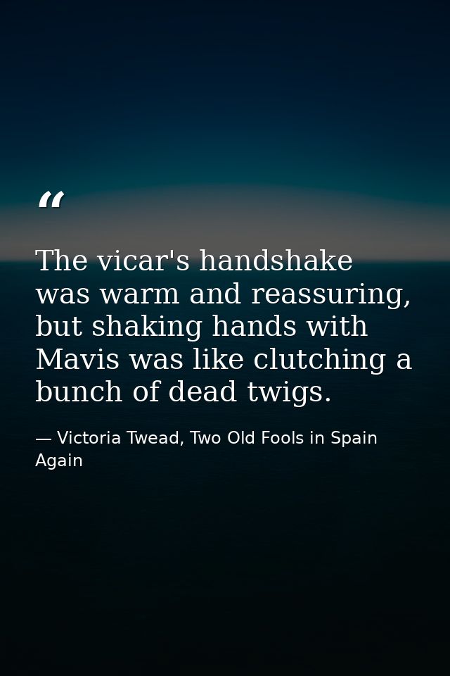 The vicar's handshake was warm and reassuring, but shaking hands with Mavis was like clutching a bunch of dead twigs. — Victoria Twead, Two Old Fools in Spain Again
