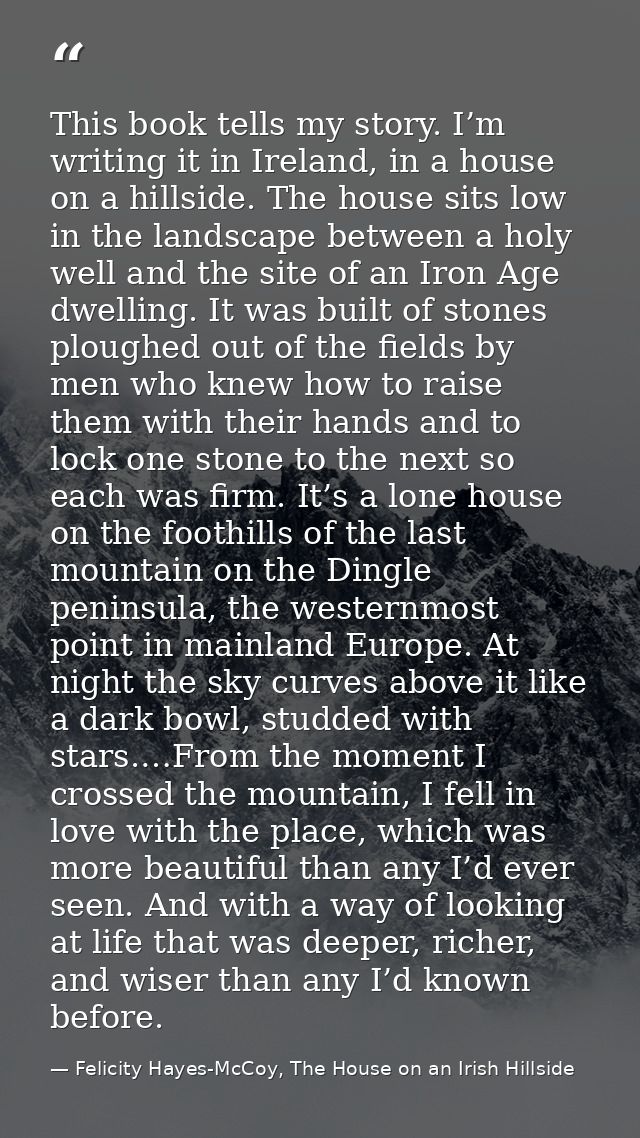 This book tells my story. I’m writing it in Ireland, in a house on a hillside. The house sits low in the landscape betwe — Felicity Hayes-McCoy, The House on an Irish Hillside
