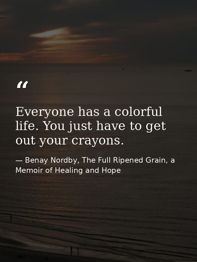 Everyone has a colorful life. You just have to get out your crayons. — Benay Nordby, The Full Ripened Grain, a Memoir of Healing and Hope