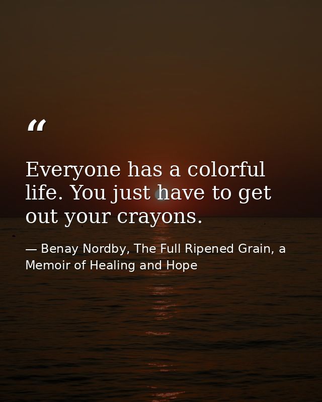 Everyone has a colorful life. You just have to get out your crayons. — Benay Nordby, The Full Ripened Grain, a Memoir of Healing and Hope