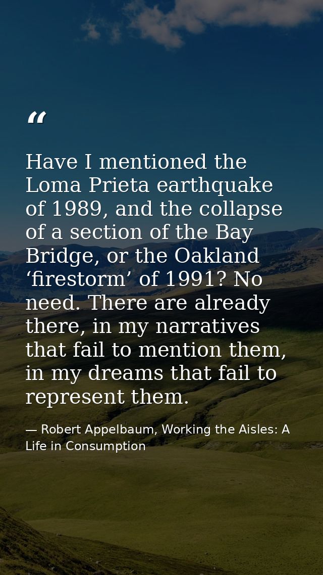Have I mentioned the Loma Prieta earthquake of 1989, and the collapse of a section of the Bay Bridge, or the Oakland ‘fi — Robert Appelbaum, Working the Aisles: A Life in Consumption