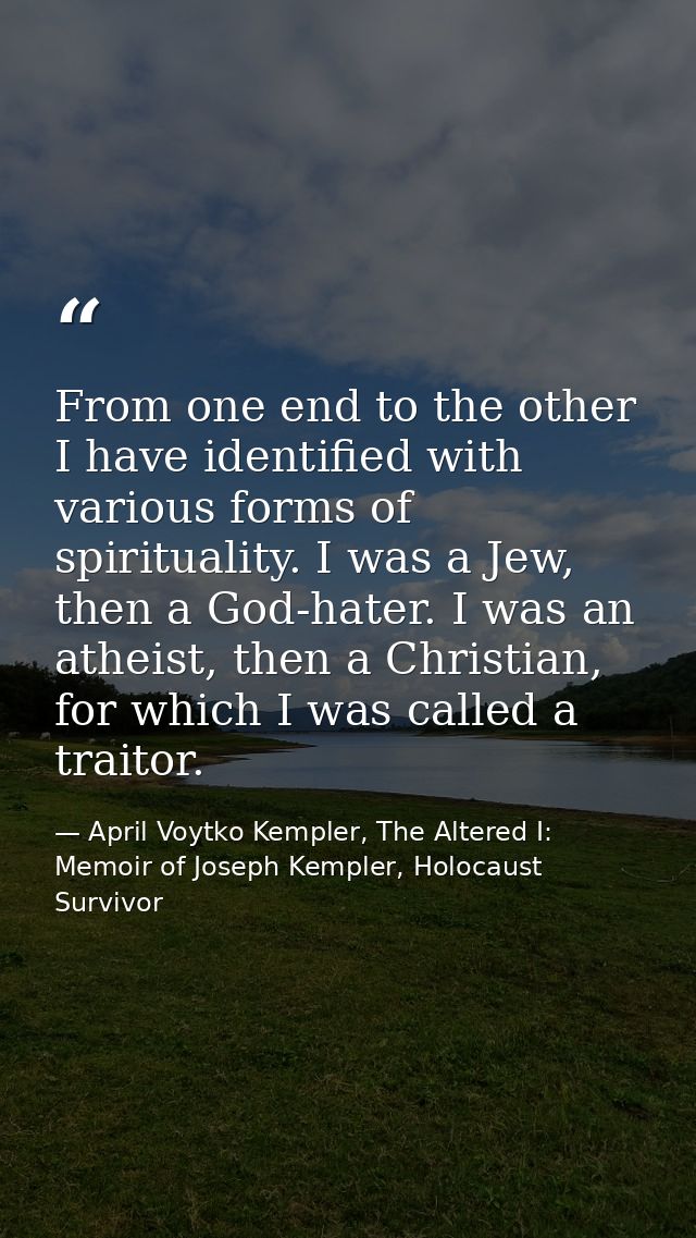 From one end to the other I have identified with various forms of spirituality. I was a Jew, then a God-hater. I was an  — April Voytko Kempler, The Altered I: Memoir of Joseph Kempler, Holocaust Survivor