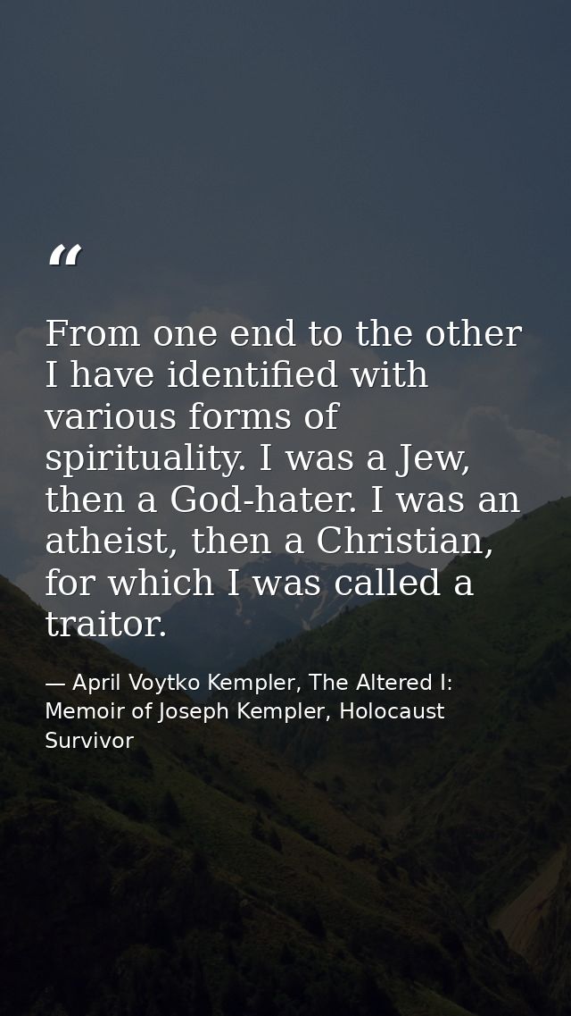 From one end to the other I have identified with various forms of spirituality. I was a Jew, then a God-hater. I was an  — April Voytko Kempler, The Altered I: Memoir of Joseph Kempler, Holocaust Survivor