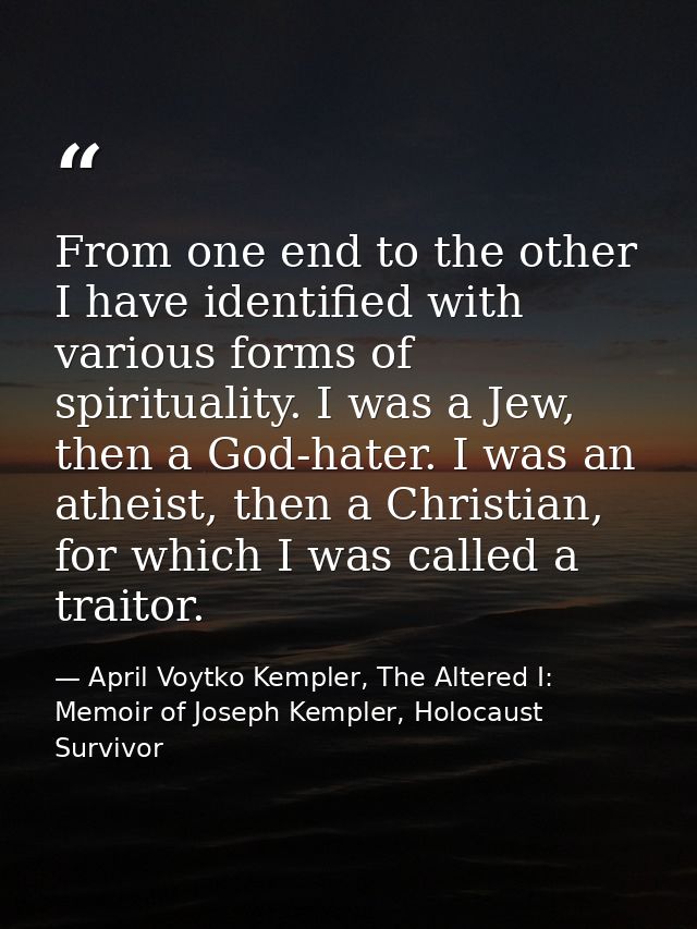 From one end to the other I have identified with various forms of spirituality. I was a Jew, then a God-hater. I was an  — April Voytko Kempler, The Altered I: Memoir of Joseph Kempler, Holocaust Survivor
