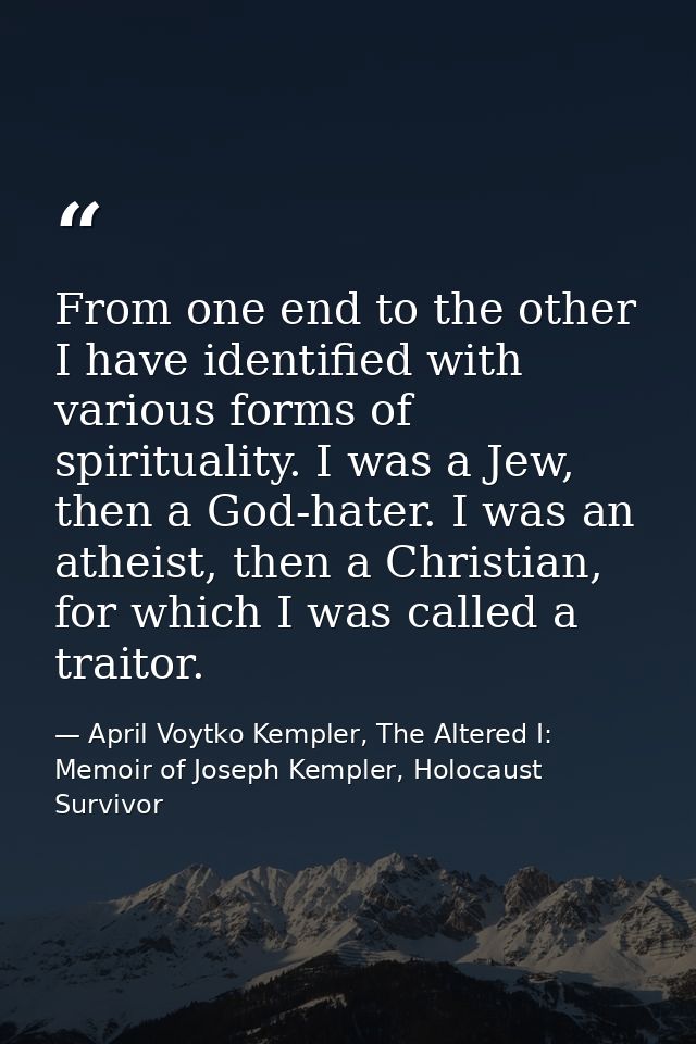 From one end to the other I have identified with various forms of spirituality. I was a Jew, then a God-hater. I was an  — April Voytko Kempler, The Altered I: Memoir of Joseph Kempler, Holocaust Survivor