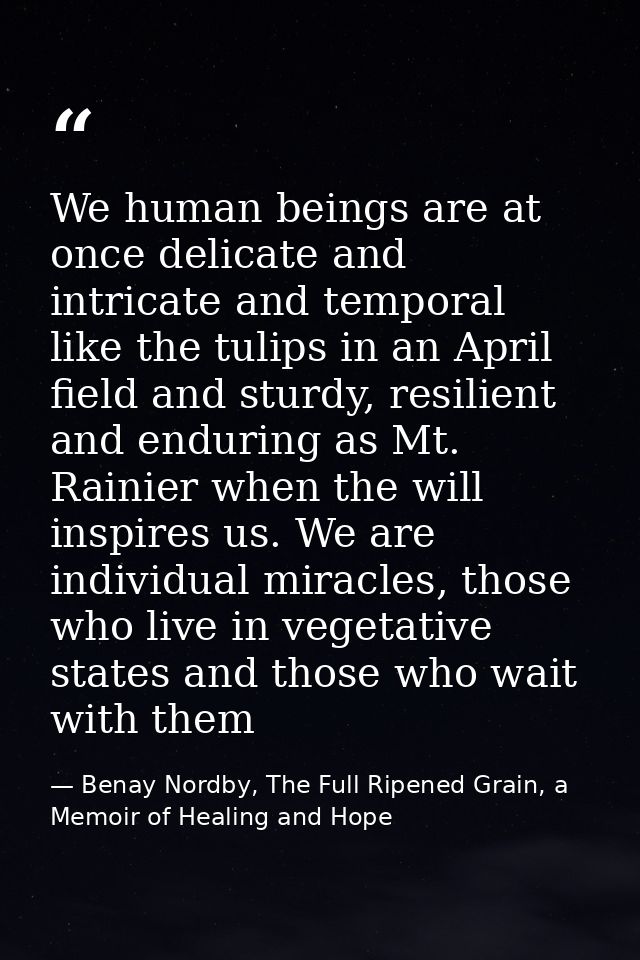 We human beings are at once delicate and intricate and temporal like the tulips in an April field and sturdy, resilient  — Benay Nordby, The Full Ripened Grain, a Memoir of Healing and Hope