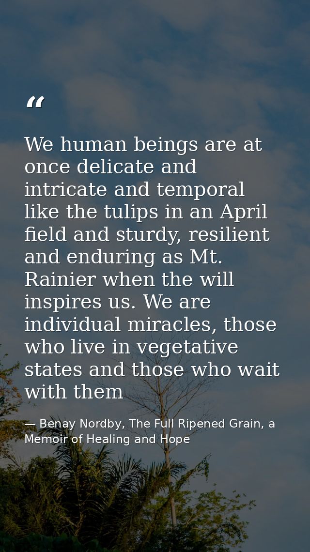 We human beings are at once delicate and intricate and temporal like the tulips in an April field and sturdy, resilient  — Benay Nordby, The Full Ripened Grain, a Memoir of Healing and Hope