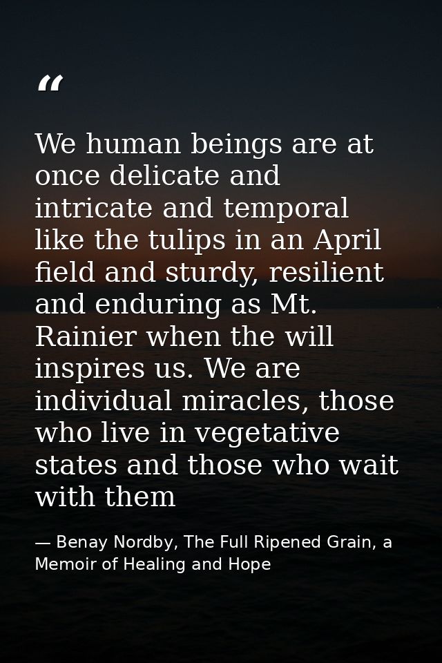 We human beings are at once delicate and intricate and temporal like the tulips in an April field and sturdy, resilient  — Benay Nordby, The Full Ripened Grain, a Memoir of Healing and Hope