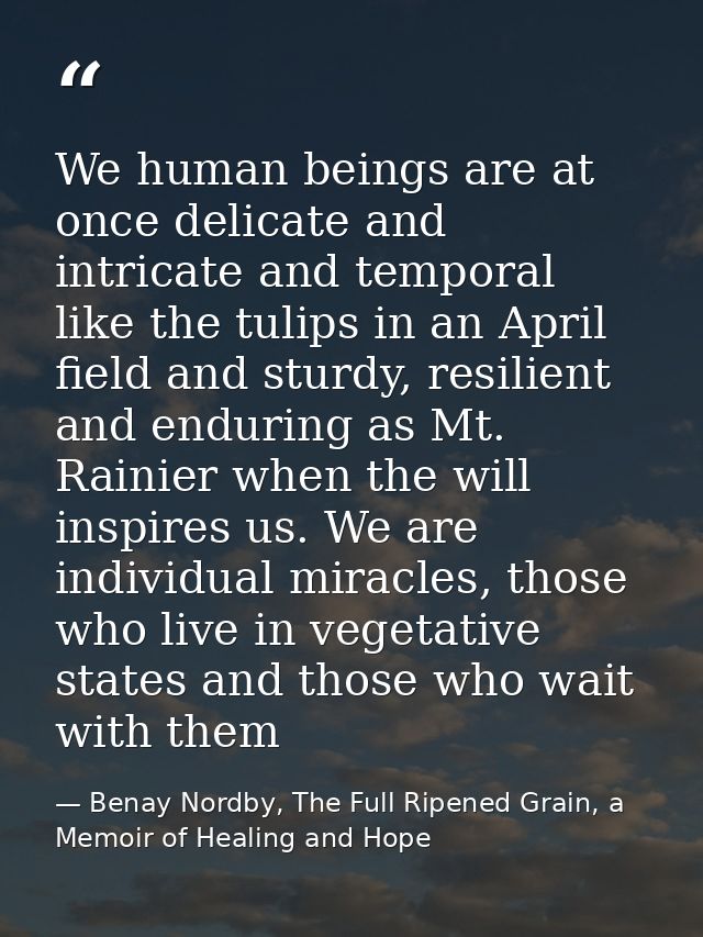 We human beings are at once delicate and intricate and temporal like the tulips in an April field and sturdy, resilient  — Benay Nordby, The Full Ripened Grain, a Memoir of Healing and Hope