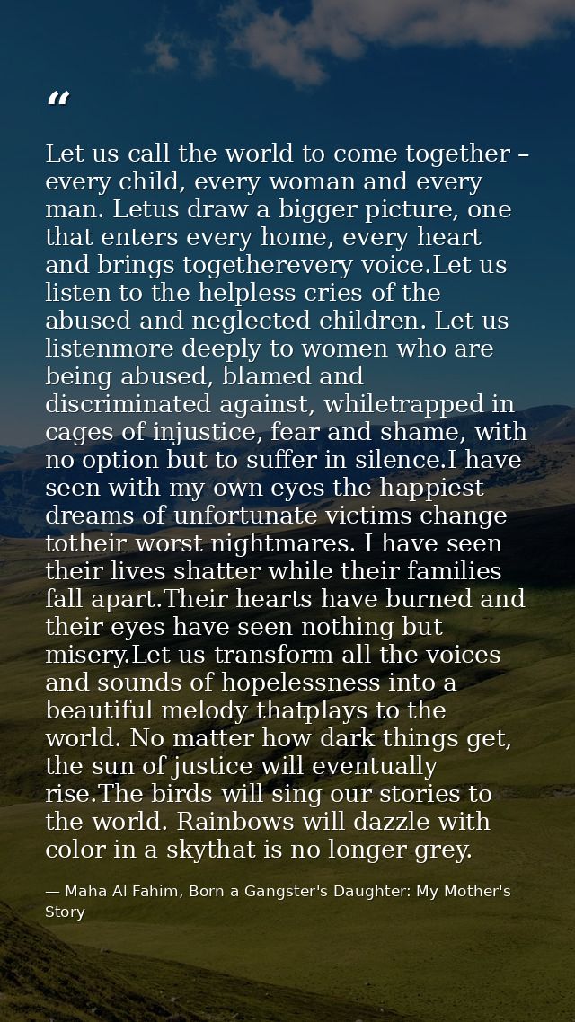 Let us call the world to come together – every child, every woman and every man. Letus draw a bigger picture, one that e — Maha Al Fahim, Born a Gangster's Daughter: My Mother's Story