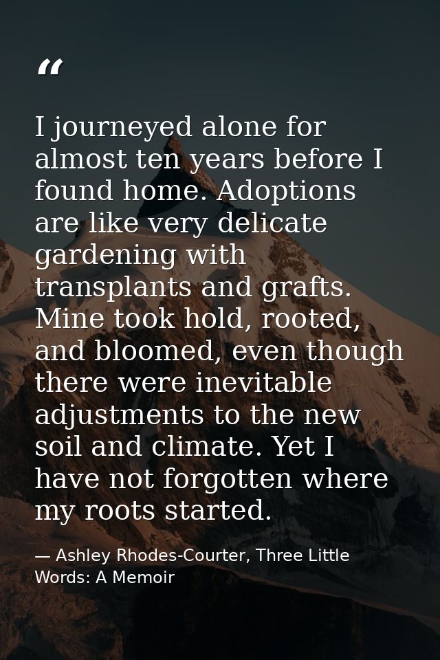 I journeyed alone for almost ten years before I found home. Adoptions are like very delicate gardening with transplants  — Ashley Rhodes-Courter, Three Little Words: A Memoir