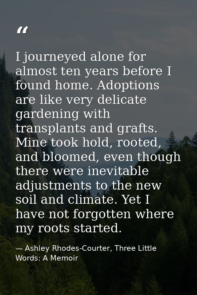 I journeyed alone for almost ten years before I found home. Adoptions are like very delicate gardening with transplants  — Ashley Rhodes-Courter, Three Little Words: A Memoir
