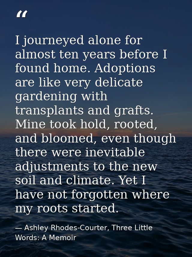 I journeyed alone for almost ten years before I found home. Adoptions are like very delicate gardening with transplants  — Ashley Rhodes-Courter, Three Little Words: A Memoir