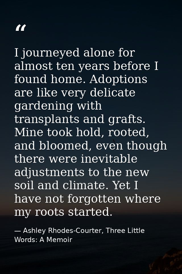 I journeyed alone for almost ten years before I found home. Adoptions are like very delicate gardening with transplants  — Ashley Rhodes-Courter, Three Little Words: A Memoir