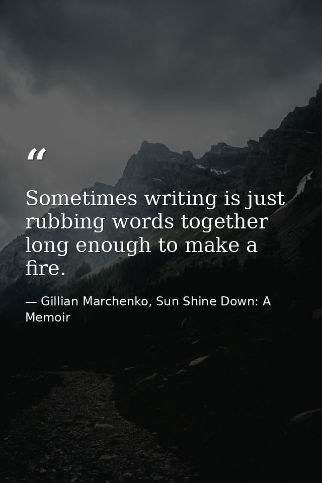 Sometimes writing is just rubbing words together long enough to make a fire. — Gillian Marchenko, Sun Shine Down: A Memoir