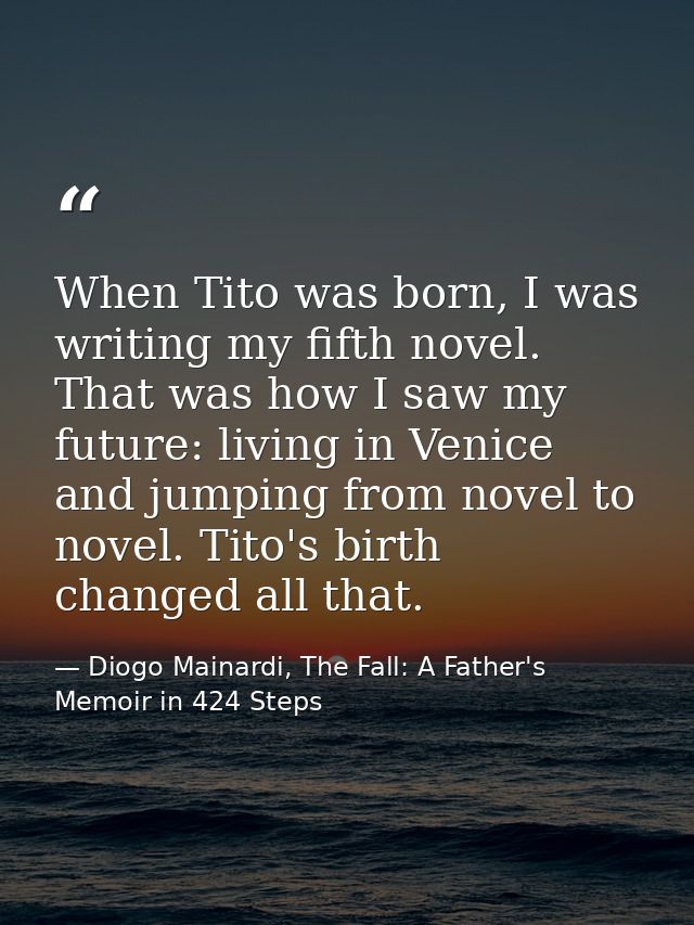 When Tito was born, I was writing my fifth novel. That was how I saw my future: living in Venice and jumping from novel  — Diogo Mainardi, The Fall: A Father's Memoir in 424 Steps