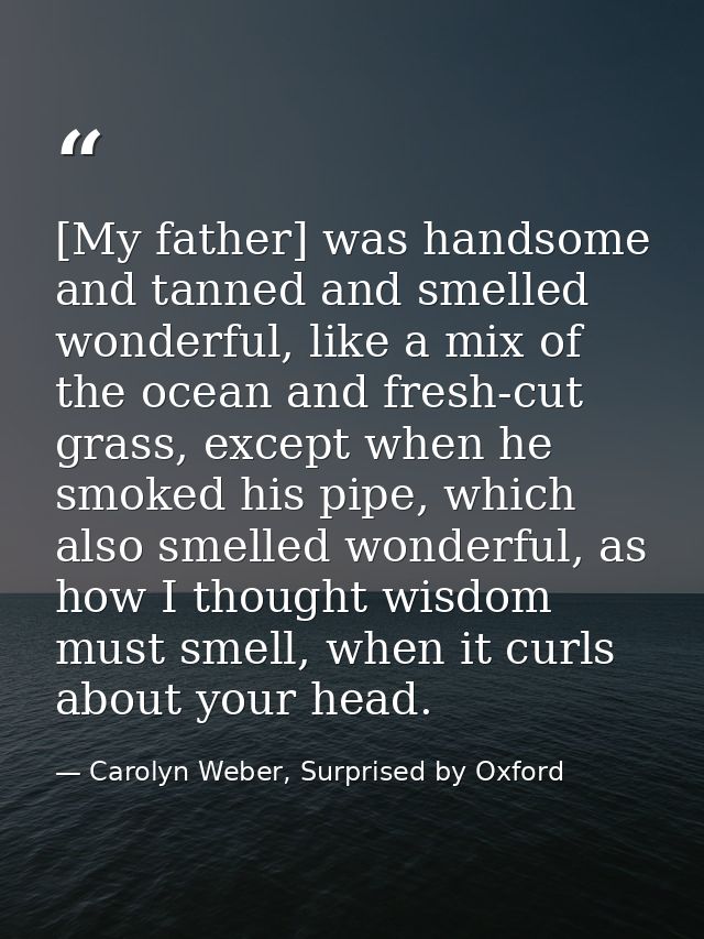 [My father] was handsome and tanned and smelled wonderful, like a mix of the ocean and fresh-cut grass, except when he s — Carolyn Weber, Surprised by Oxford