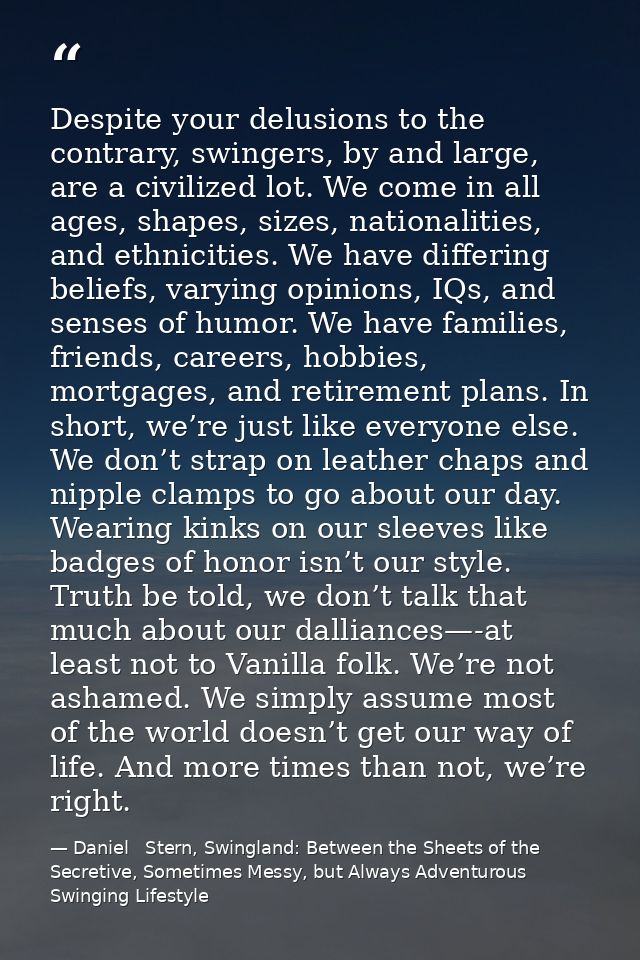 Despite your delusions to the contrary, swingers, by and large, are a civilized lot. We come in all ages, shapes, sizes, — Daniel   Stern, Swingland: Between the Sheets of the Secretive, Sometimes Messy, but Always Adventurous Swinging Lifestyle
