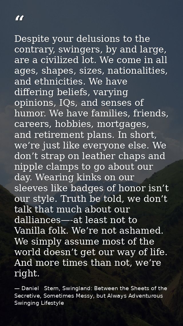 Despite your delusions to the contrary, swingers, by and large, are a civilized lot. We come in all ages, shapes, sizes, — Daniel   Stern, Swingland: Between the Sheets of the Secretive, Sometimes Messy, but Always Adventurous Swinging Lifestyle