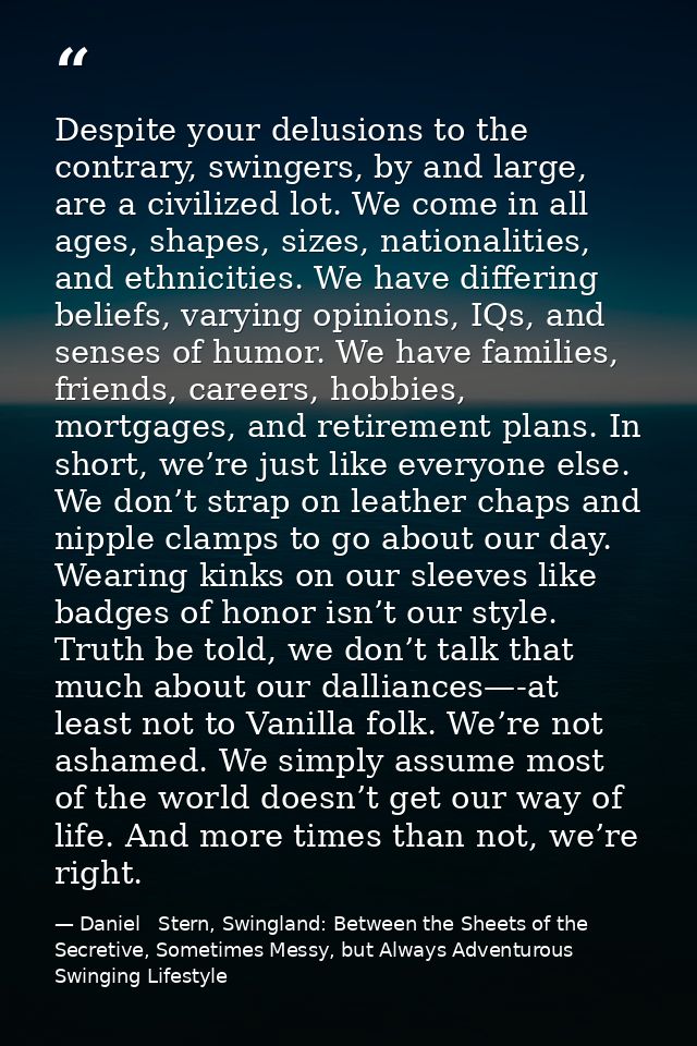 Despite your delusions to the contrary, swingers, by and large, are a civilized lot. We come in all ages, shapes, sizes, — Daniel   Stern, Swingland: Between the Sheets of the Secretive, Sometimes Messy, but Always Adventurous Swinging Lifestyle