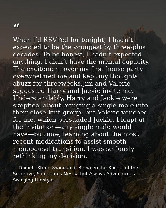 When I’d RSVPed for tonight, I hadn’t expected to be the youngest by three-plus decades. To be honest, I hadn’t expected — Daniel   Stern, Swingland: Between the Sheets of the Secretive, Sometimes Messy, but Always Adventurous Swinging Lifestyle