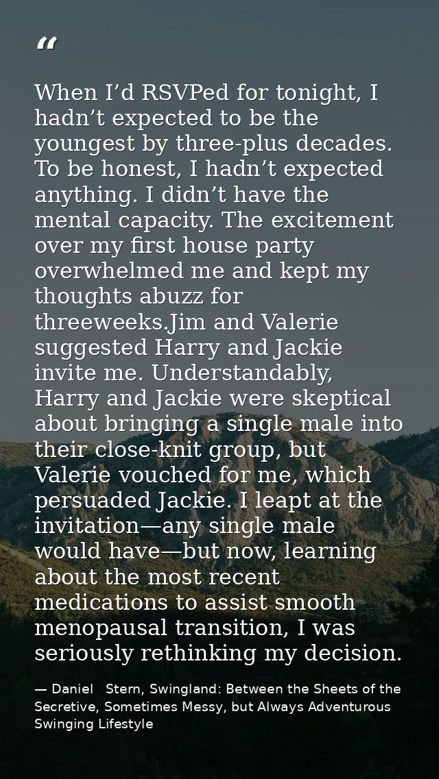 When I’d RSVPed for tonight, I hadn’t expected to be the youngest by three-plus decades. To be honest, I hadn’t expected — Daniel   Stern, Swingland: Between the Sheets of the Secretive, Sometimes Messy, but Always Adventurous Swinging Lifestyle