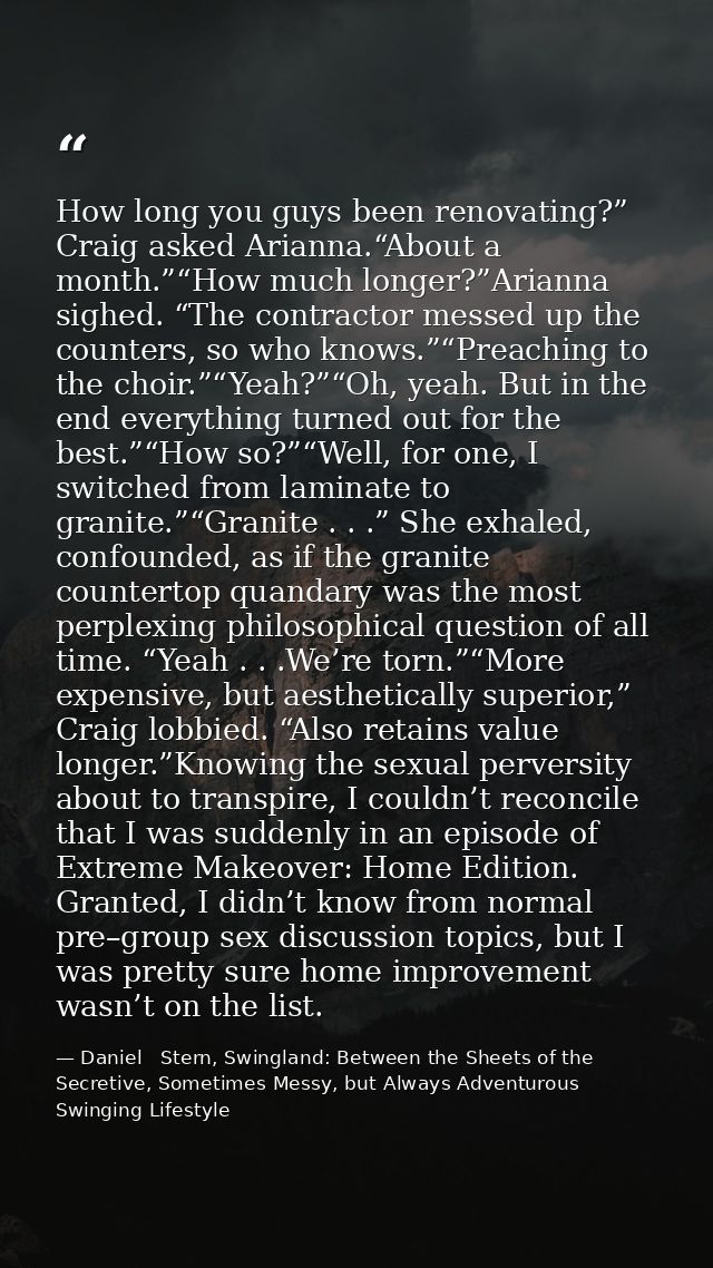 How long you guys been renovating?” Craig asked Arianna.“About a month.”“How much longer?”Arianna sighed. “The contracto — Daniel   Stern, Swingland: Between the Sheets of the Secretive, Sometimes Messy, but Always Adventurous Swinging Lifestyle