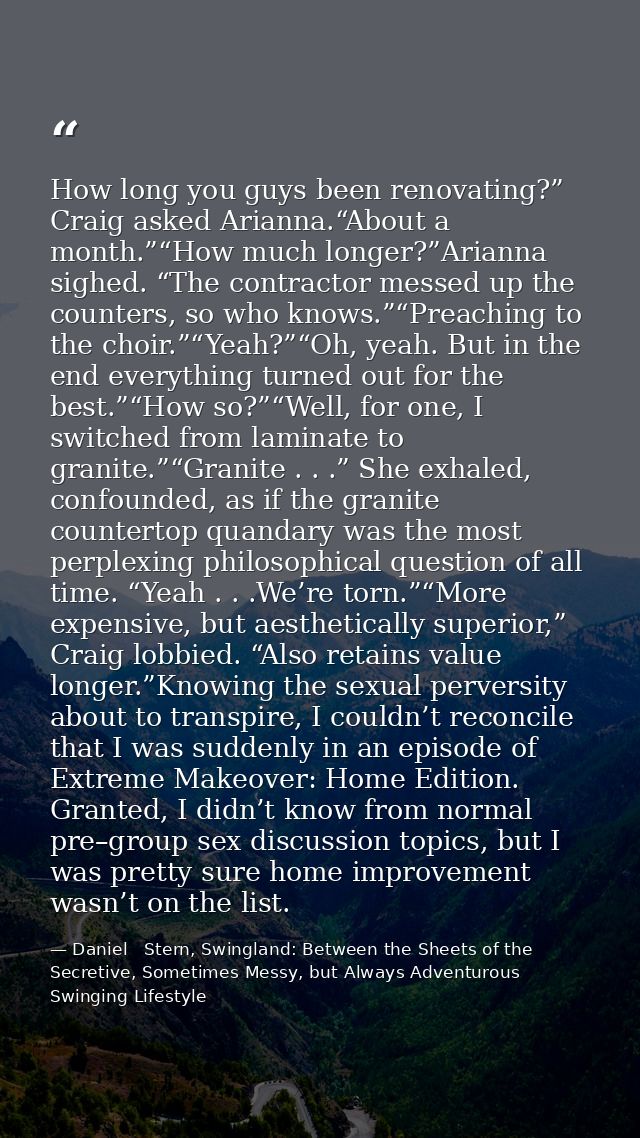 How long you guys been renovating?” Craig asked Arianna.“About a month.”“How much longer?”Arianna sighed. “The contracto — Daniel   Stern, Swingland: Between the Sheets of the Secretive, Sometimes Messy, but Always Adventurous Swinging Lifestyle