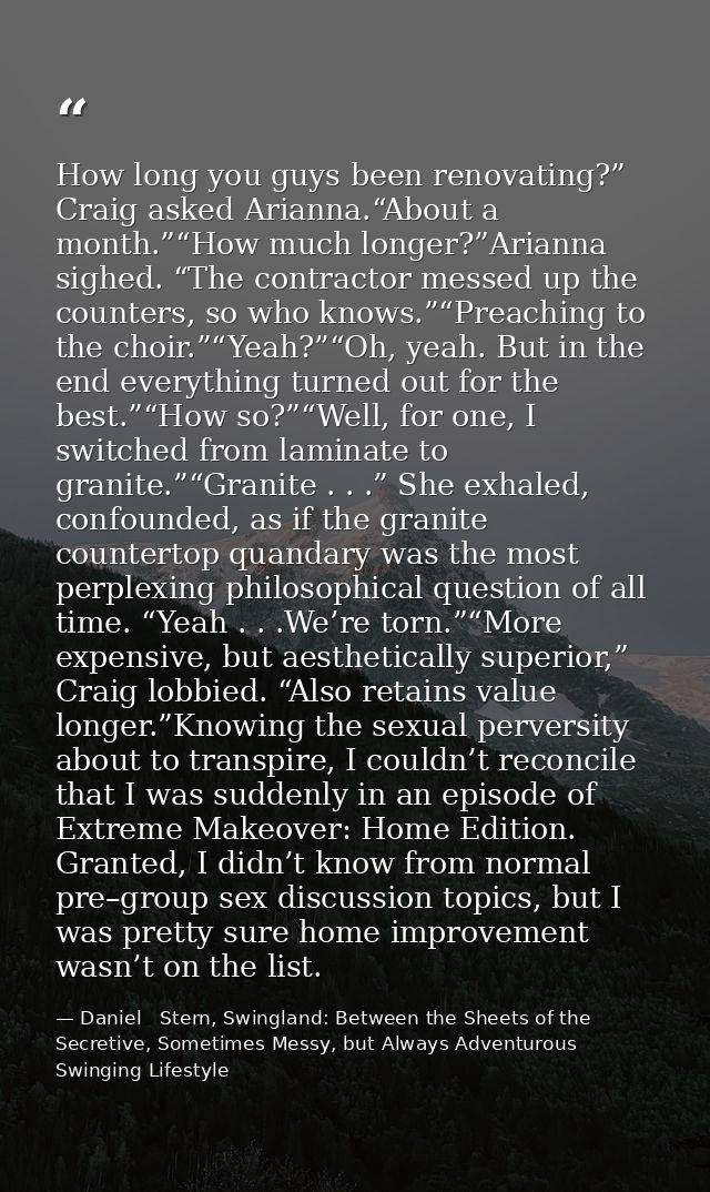 How long you guys been renovating?” Craig asked Arianna.“About a month.”“How much longer?”Arianna sighed. “The contracto — Daniel   Stern, Swingland: Between the Sheets of the Secretive, Sometimes Messy, but Always Adventurous Swinging Lifestyle