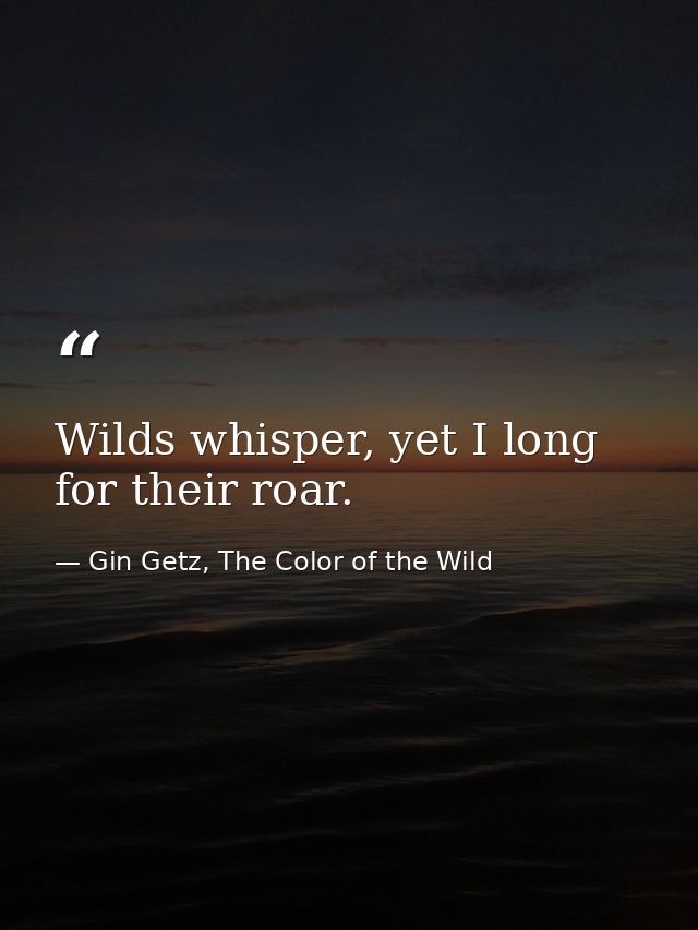 Wilds whisper, yet I long for their roar. — Gin Getz, The Color of the Wild