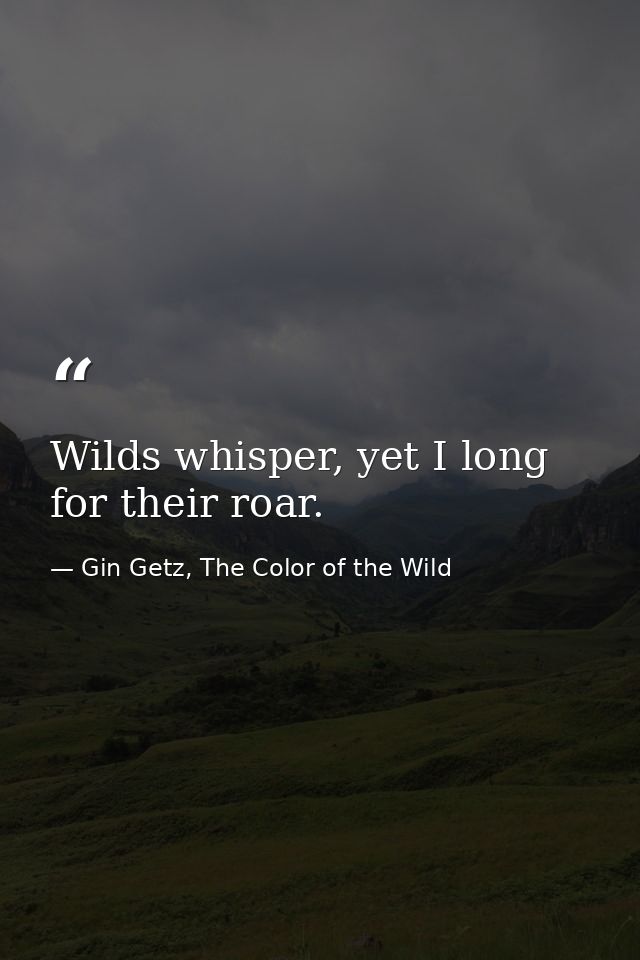 Wilds whisper, yet I long for their roar. — Gin Getz, The Color of the Wild