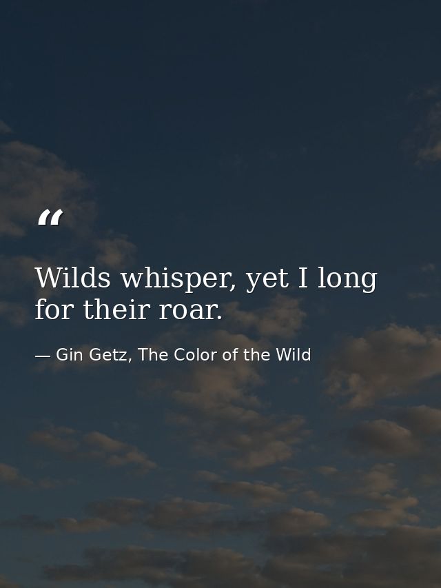 Wilds whisper, yet I long for their roar. — Gin Getz, The Color of the Wild